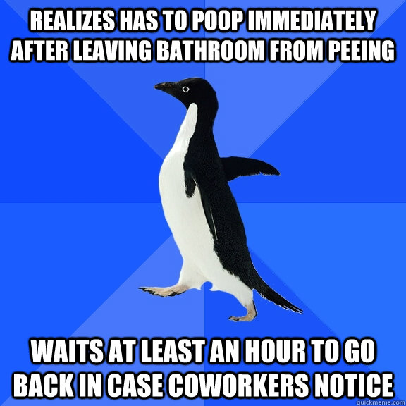 realizes has to poop immediately after leaving bathroom from peeing waits at least an hour to go back in case coworkers notice  Socially Awkward Penguin