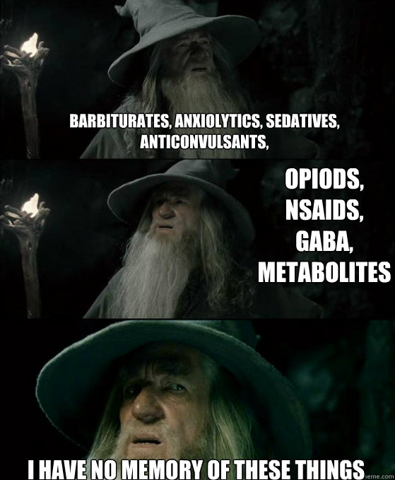 Barbiturates, anxiolytics, sedatives, anticonvulsants,  I have no memory of these things Opiods, nsaids, gaba, metabolites - Barbiturates, anxiolytics, sedatives, anticonvulsants,  I have no memory of these things Opiods, nsaids, gaba, metabolites  Confused Gandalf