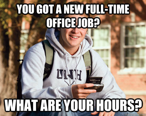You got a new full-time office job? What are your hours?  College Freshman