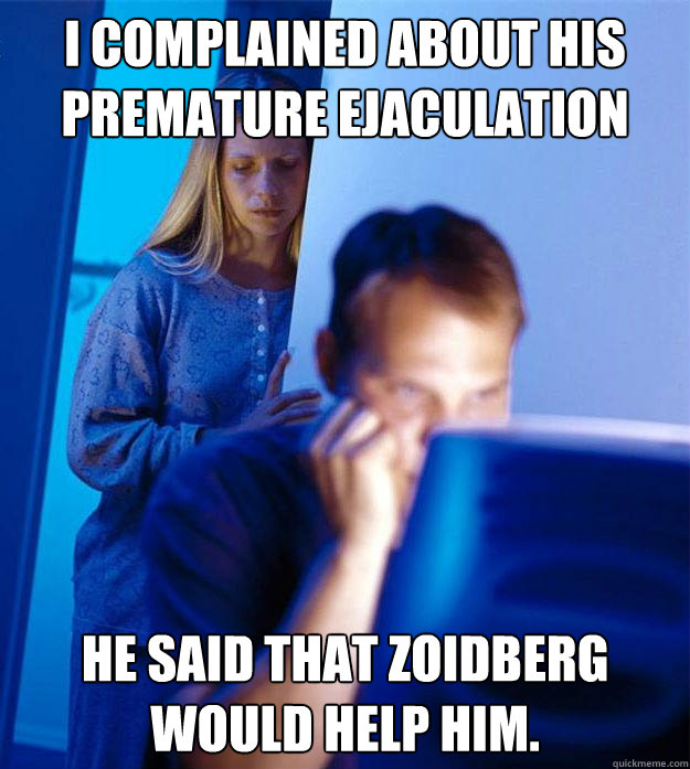 I complained about his premature ejaculation He said that Zoidberg would help him.  Redditors Wife