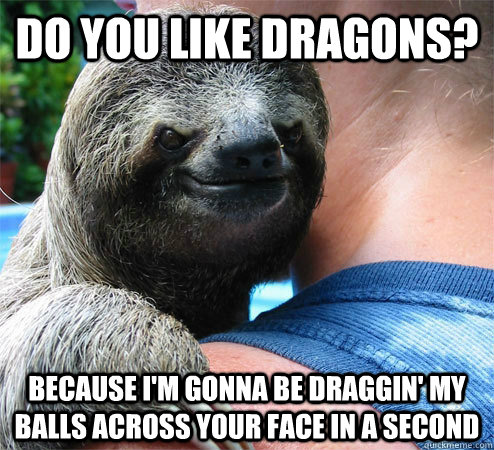 Do you like dragons? Because I'm gonna be draggin' my balls across your face in a second - Do you like dragons? Because I'm gonna be draggin' my balls across your face in a second  Suspiciously Evil Sloth