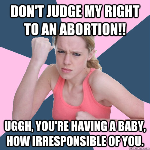 don't judge my right to an abortion!! uggh, You're having a baby, how irresponsible of you.   Social Justice Sally
