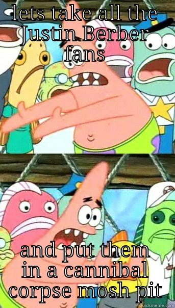 LETS TAKE ALL THE JUSTIN BERBER FANS AND PUT THEM IN A CANNIBAL CORPSE MOSH PIT Push it somewhere else Patrick