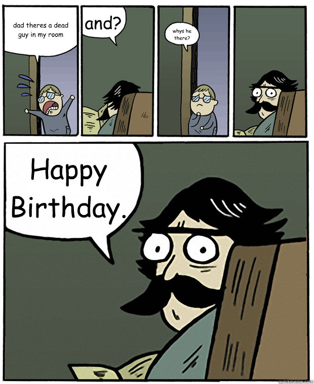 dad theres a dead guy in my room and? whys he there? Happy Birthday. - dad theres a dead guy in my room and? whys he there? Happy Birthday.  Stare Dad