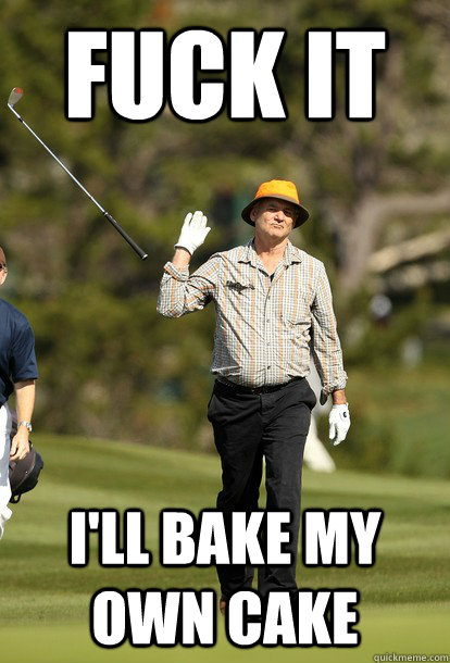 fuck it i'll bake my own cake  fuck it bill murray