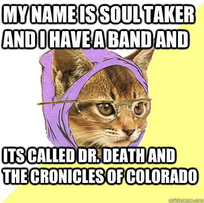 My name is soul taker and i have a band and Its called Dr. Death and the cronicles of colorado  Hipster Kitty