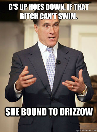 G's up hoes down. If that bitch can't swim.  She bound to drizzow - G's up hoes down. If that bitch can't swim.  She bound to drizzow  Relatable Romney