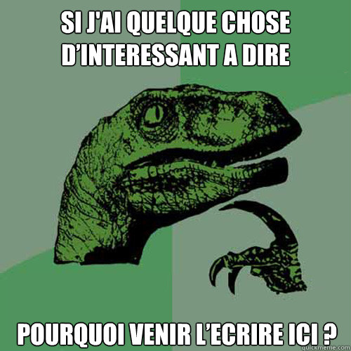 Si j'ai quelque chose d’interessant a dire pourquoi venir l’ecrire ici ?  Philosoraptor