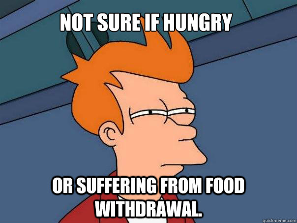 Not sure if hungry Or suffering from food withdrawal. - Not sure if hungry Or suffering from food withdrawal.  Futurama Fry