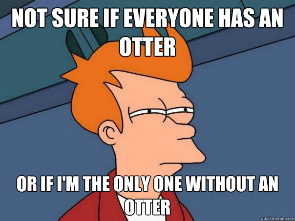 Not sure if everyone has an otter Or if i'm the only one without an otter  Futurama Fry