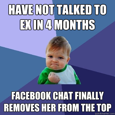 have not talked to ex in 4 months facebook chat finally removes her from the top - have not talked to ex in 4 months facebook chat finally removes her from the top  Success Kid