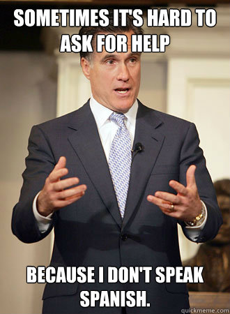 Sometimes it's hard to ask for help because I don't speak Spanish.  Relatable Romney