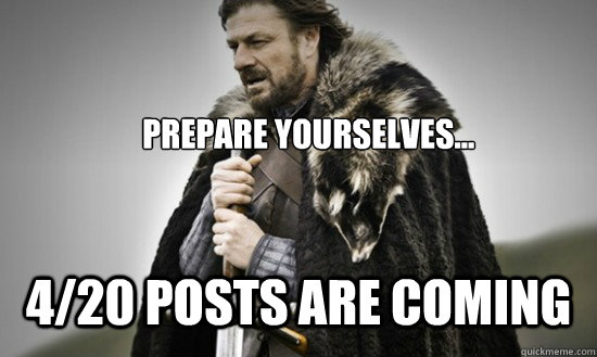 Prepare yourselves... 4/20 Posts are coming  Prepare