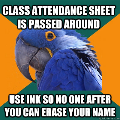 class attendance sheet is passed around use ink so no one after you can erase your name  Paranoid Parrot
