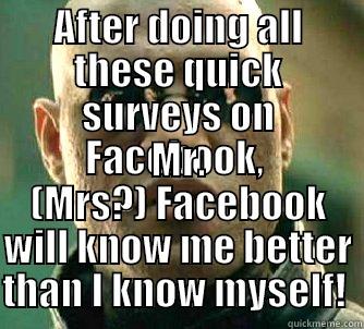 AFTER DOING ALL THESE QUICK SURVEYS ON FACEBOOK,  MR. (MRS?) FACEBOOK WILL KNOW ME BETTER THAN I KNOW MYSELF!  Matrix Morpheus