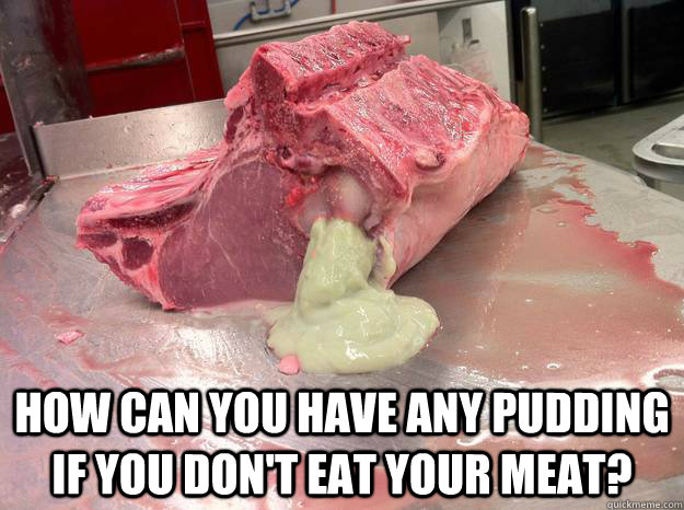  How can you have any pudding if you don't eat your meat? -  How can you have any pudding if you don't eat your meat?  Pink Floyd Pork