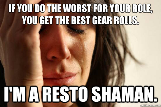if you do the worst for your role, you get the best gear rolls. I'm a resto shaman.  First World Problems