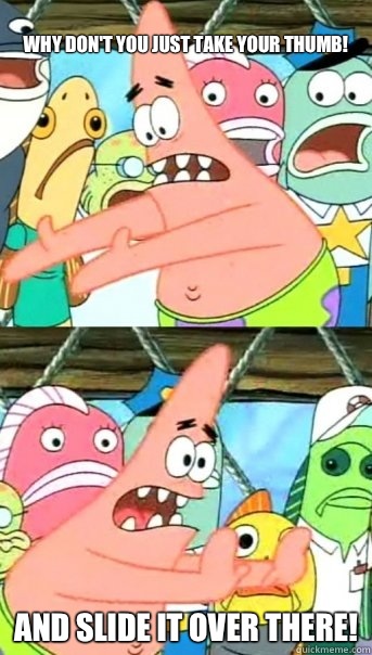 
Why don't you just take your thumb! And slide it over there!  Push it somewhere else Patrick