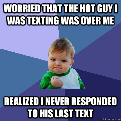 Worried that the hot guy I was texting was over me Realized I never responded to his last text  Success Kid