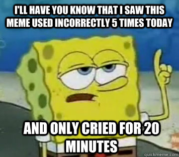 I'll Have You Know That I saw this meme used incorrectly 5 times today And only cried for 20 minutes  Ill Have You Know Spongebob
