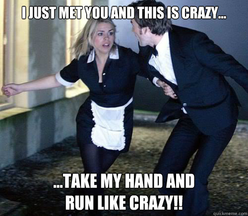 I just met you and this is crazy... ...take my hand and 
run like crazy!! - I just met you and this is crazy... ...take my hand and 
run like crazy!!  Doctor Rose Run
