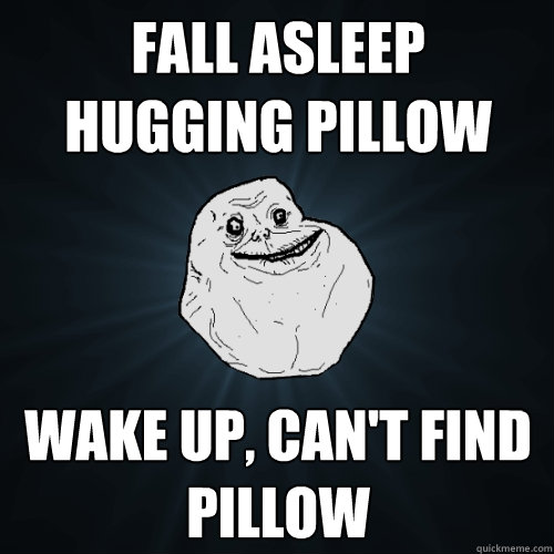 Fall asleep hugging pillow wake up, can't find pillow  Forever Alone