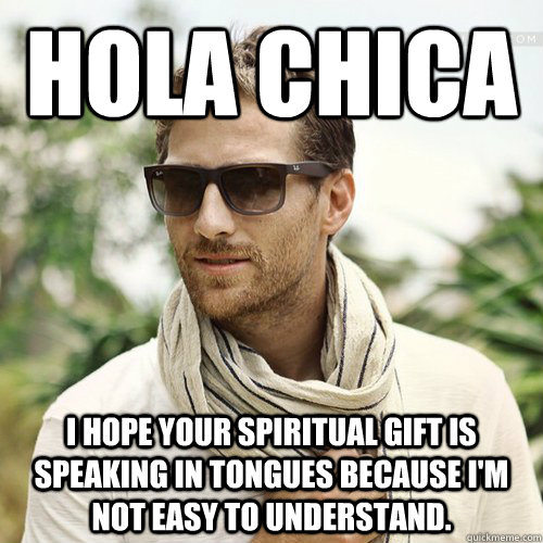 Hola Chica I hope your spiritual gift is speaking in tongues because I'm not easy to understand.  Juan Pablo