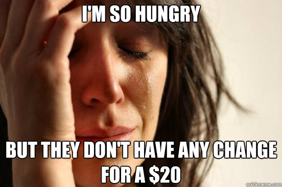I'm so hungry but they don't have any change for a $20  First World Problems