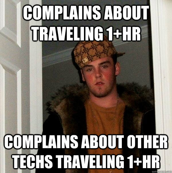 complains about traveling 1+hr complains about other techs traveling 1+hr  Scumbag Steve