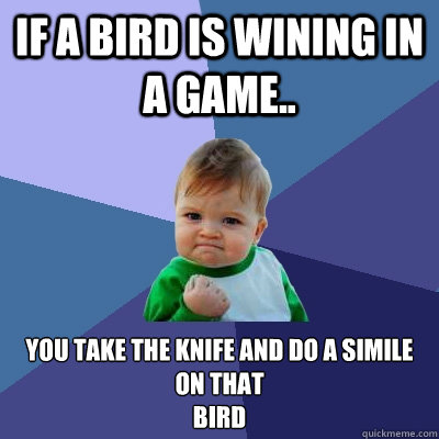 If a bird is wining in a game.. You take the knife and do a simile on that 
Bird  Success Kid