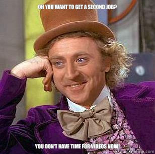 Oh you want to get a second job? You don't have time for videos now!  Condescending Wonka