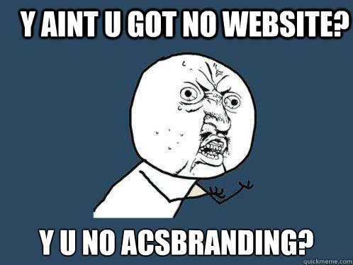 Y AINT U GOT NO WEBSITE? y u no acsbranding?  Y U No