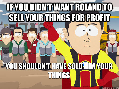 If you didn't want Roland to sell your things for profit You shouldn't have sold him your things  Captain Hindsight