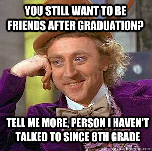 You still want to be friends after graduation? Tell me more, person I haven't talked to since 8th grade  Condescending Wonka
