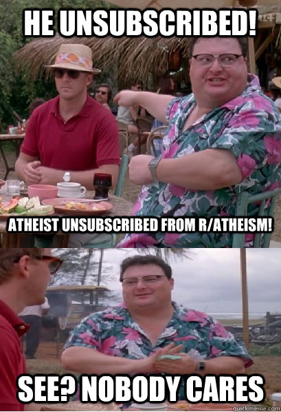 He unsubscribed!  atheist unsubscribed from r/atheism! See? nobody cares  