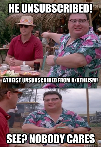 He unsubscribed!  atheist unsubscribed from r/atheism! See? nobody cares  Nobody Cares