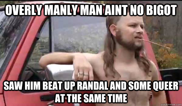 overly manly man aint no bigot saw him beat up randal and some queer at the same time  Almost Politically Correct Redneck