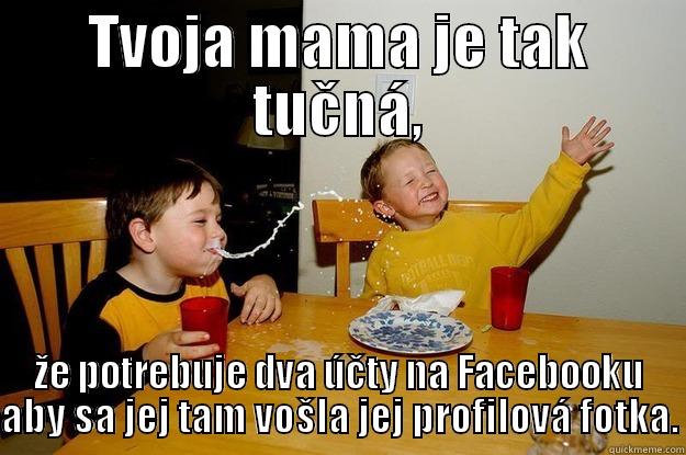 Tvoja mama je tak tučná, - TVOJA MAMA JE TAK TUČNÁ, ŽE POTREBUJE DVA ÚČTY NA FACEBOOKU ABY SA JEJ TAM VOŠLA JEJ PROFILOVÁ FOTKA. yo mama is so fat