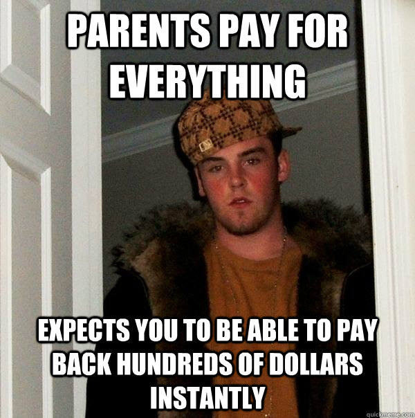 Parents pay for everything expects you to be able to pay back hundreds of dollars instantly  Scumbag Steve
