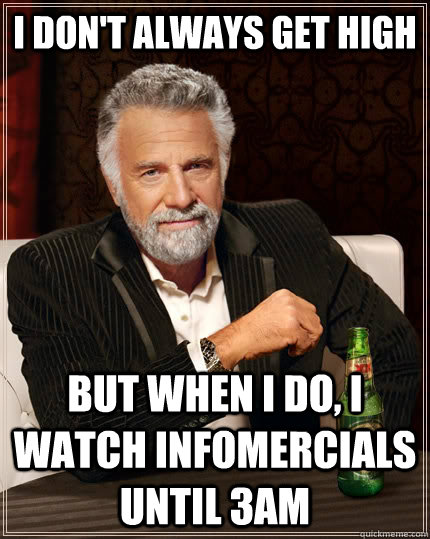 i don't always get high but when I do, i watch infomercials until 3am  The Most Interesting Man In The World