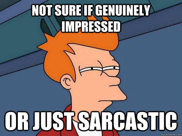 Not sure if genuinely impressed Or just sarcastic  Not sure Fry