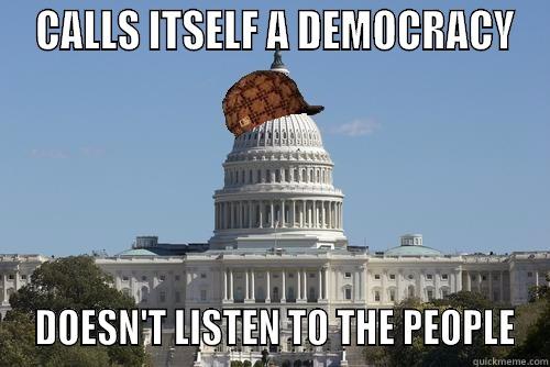 SCUMBAG DEMOCRACY -  CALLS ITSELF A DEMOCRACY  DOESN'T LISTEN TO THE PEOPLE Scumbag Government