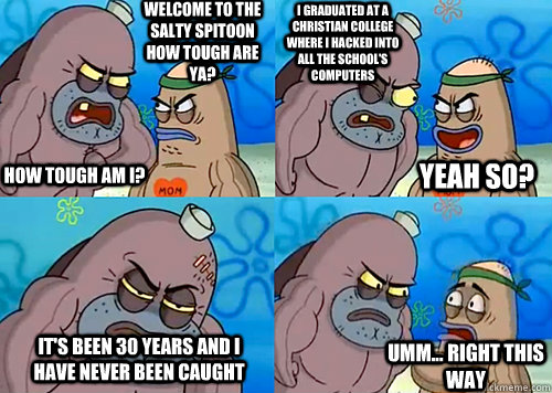 Welcome to the Salty Spitoon how tough are ya? HOW TOUGH AM I? i graduated at a christian college where i hacked into all the school's computers it's been 30 years and i have never been caught Umm... Right this way Yeah so?  Salty Spitoon How Tough Are Ya