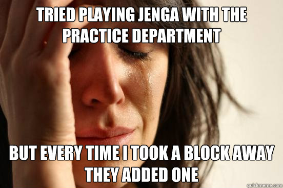 tried playing jenga with the practice department but every time i took a block away they added one  First World Problems