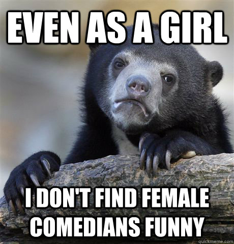 Even as a girl I don't find female comedians funny - Even as a girl I don't find female comedians funny  Confession Bear