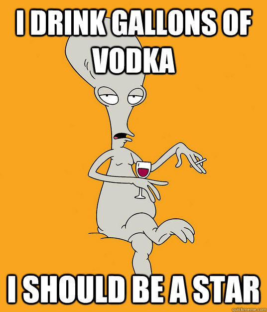 I drink gallons of vodka I should be a star  Roger the Alien