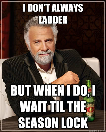 I Don't always
ladder but when i do, I wait til the season lock  The Most Interesting Man In The World