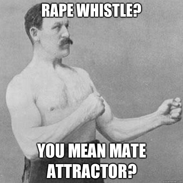 Rape Whistle? You mean mate attractor?   overly manly man