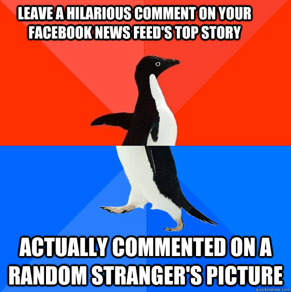 leave a hilarious comment on your facebook news feed's top story  actually commented on a random stranger's picture  Socially Awesome Awkward Penguin