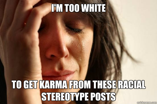 I'm too white  to get karma from these racial stereotype posts  First World Problems